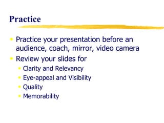 Practice Practice your presentation before an audience, coach, mirror, video camera Review your slides for Clarity and Relevancy Eye-appeal and Visibility Quality Memorability 