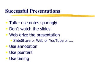 Successful   Presentations Talk - use notes sparingly  Don’t watch the slides Web-erize the presentation SlideShare or Web or YouTube or …. Use annotation  Use pointers Use timing 