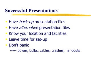 Successful   Presentations Have  back-up  presentation files Have  alternative  presentation files Know your location and facilities Leave time for set-up Don’t panic ----- power, bulbs, cables, crashes, handouts 
