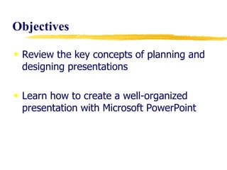 Objectives  Review the key concepts of planning and designing presentations Learn how to create a well-organized presentation with Microsoft PowerPoint 