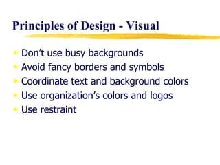 Principles of Design - Visual Don’t use busy backgrounds Avoid fancy borders and symbols Coordinate text and background colors Use organization’s colors and logos Use restraint 