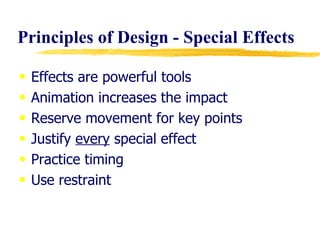 Principles of Design - Special Effects Effects are powerful tools Animation increases the impact Reserve movement for key points Justify  every  special effect Practice timing Use restraint 