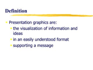 Definition Presentation graphics are:  the visualization of information and ideas in an easily understood format supporting a message 