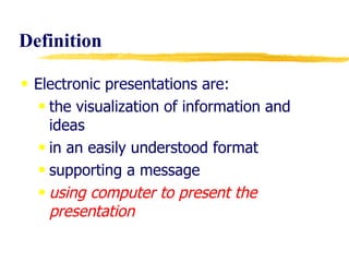 Definition Electronic presentations are:  the visualization of information and ideas in an easily understood format supporting a message using computer to present the presentation 