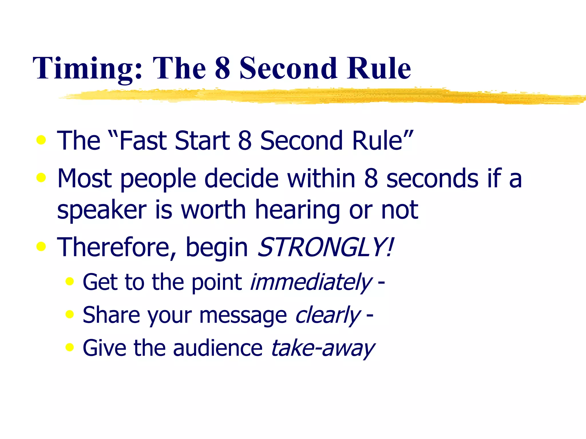 Timing: The 8 Second Rule The “Fast Start 8 Second Rule” Most people decide within 8 seconds if a speaker is worth hearing or not Therefore, begin  STRONGLY! Get to the point  immediately  - Share your message  clearly  - Give the audience  take-away 