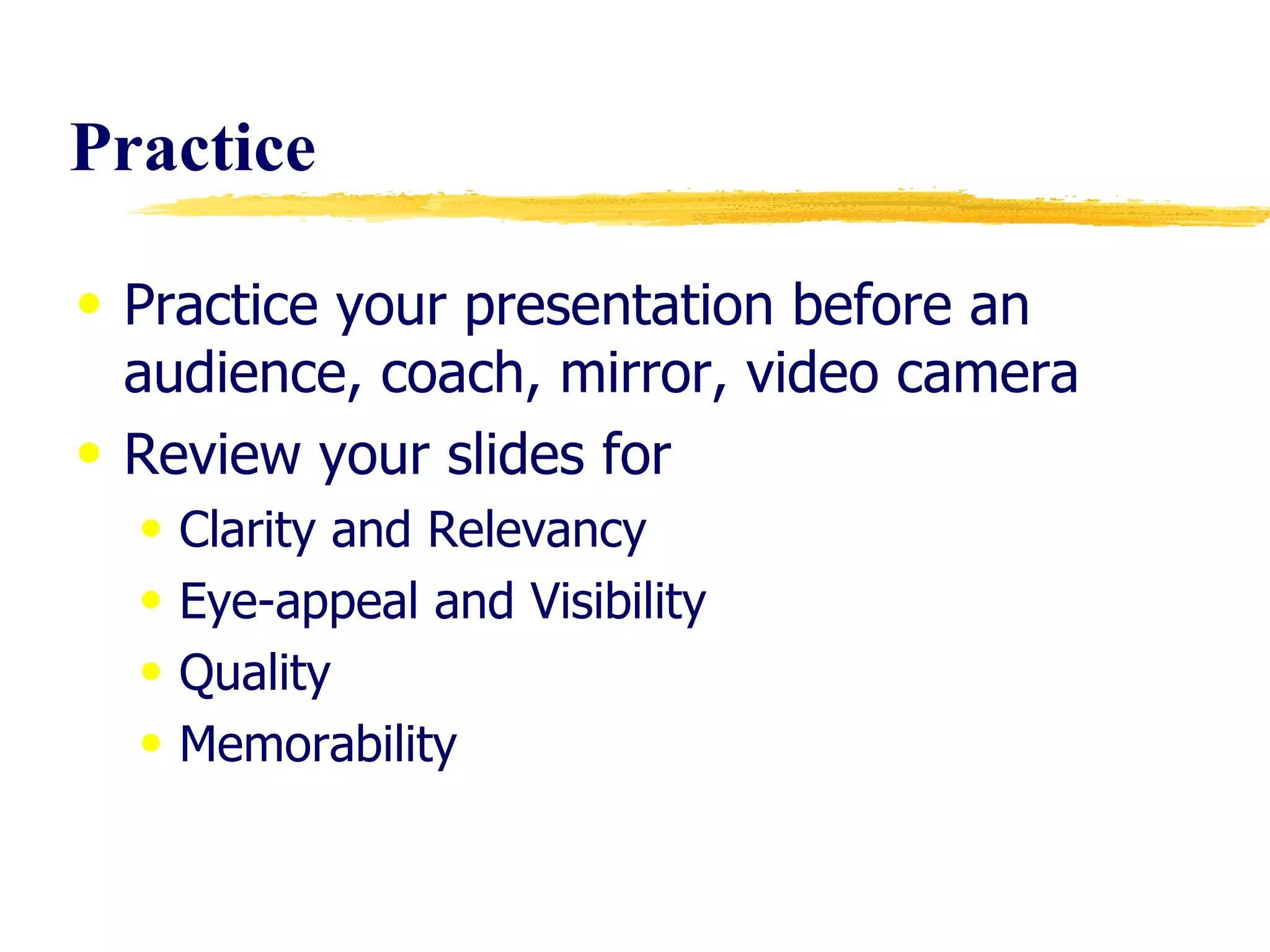 Practice Practice your presentation before an audience, coach, mirror, video camera Review your slides for Clarity and Relevancy Eye-appeal and Visibility Quality Memorability 
