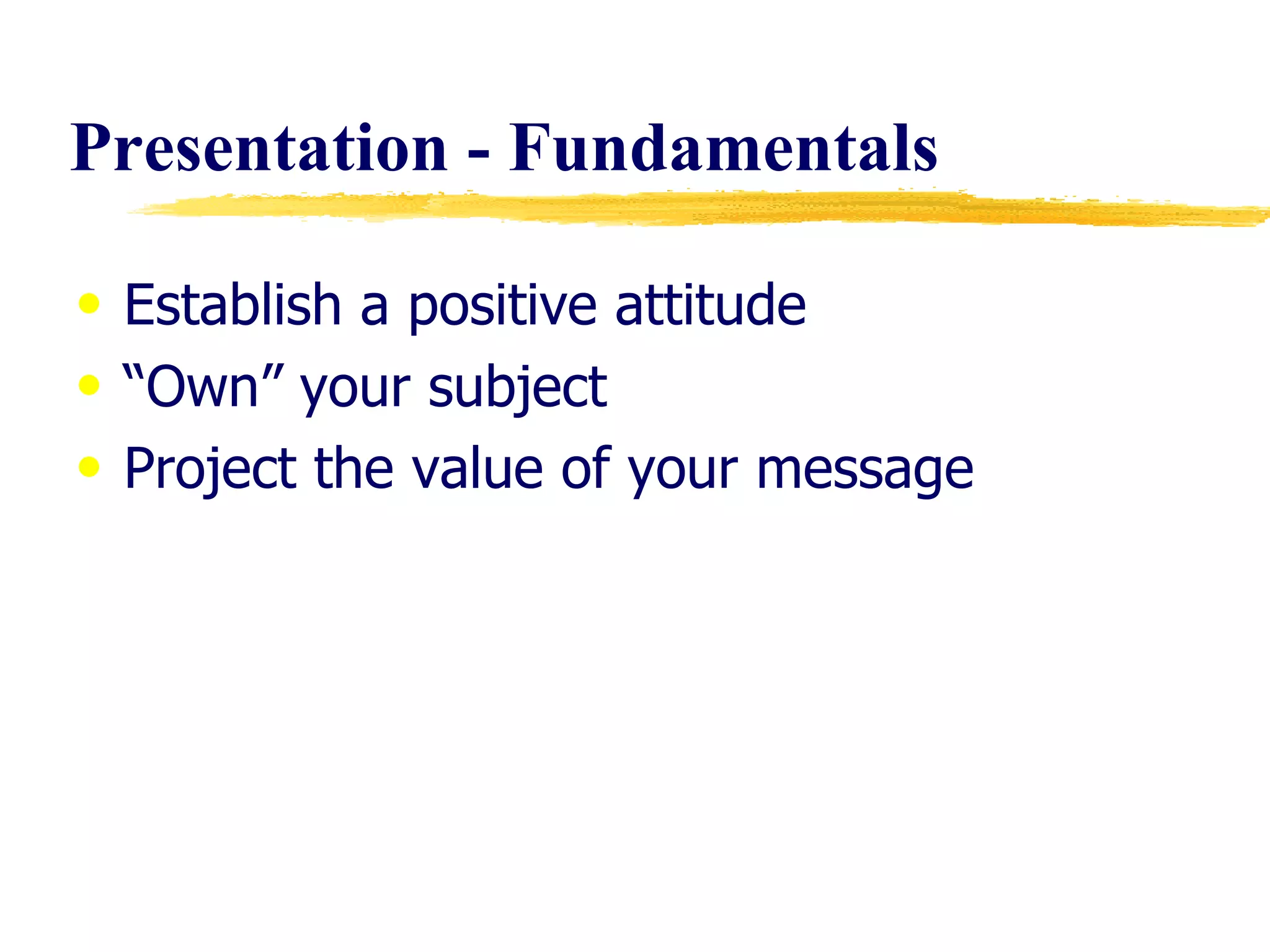 Presentation - Fundamentals Establish a positive attitude “ Own” your subject Project the value of your message 
