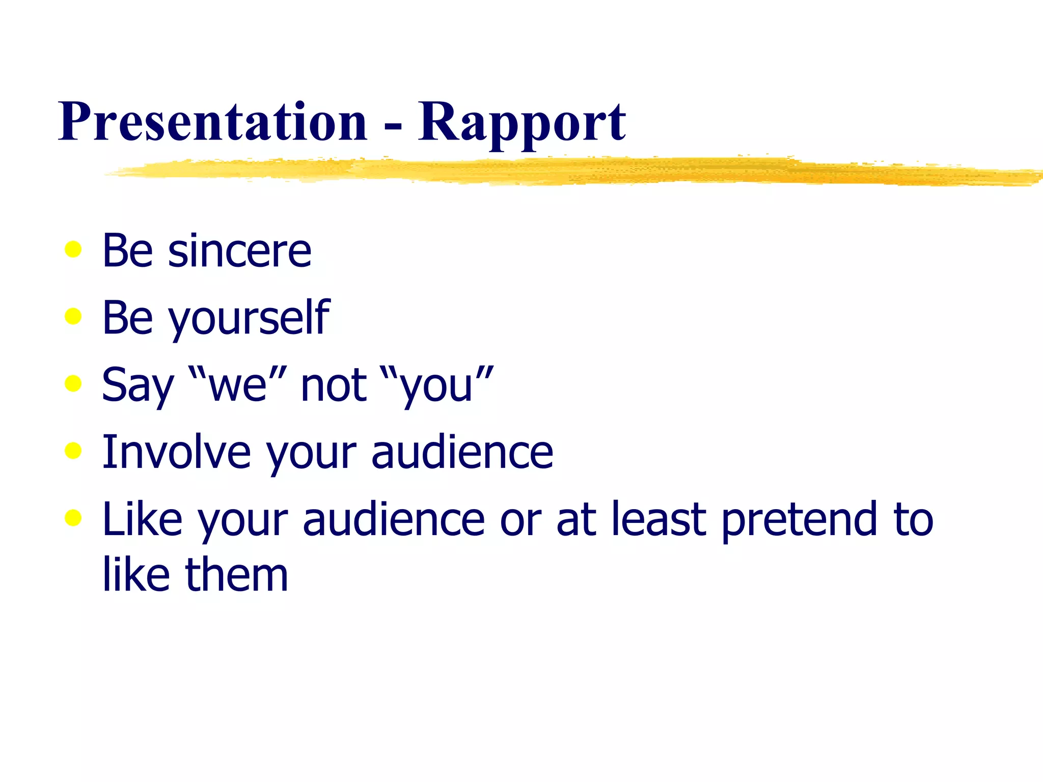 Presentation - Rapport Be sincere Be yourself Say “we” not “you” Involve your audience Like your audience or at least pretend to like them 
