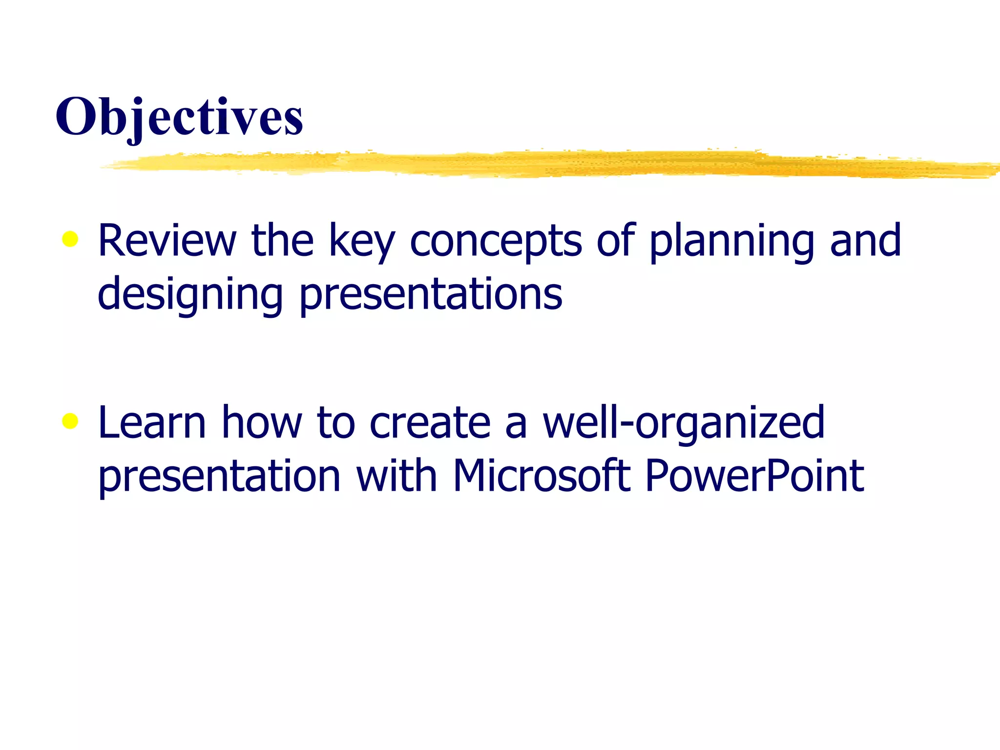 Objectives  Review the key concepts of planning and designing presentations Learn how to create a well-organized presentation with Microsoft PowerPoint 