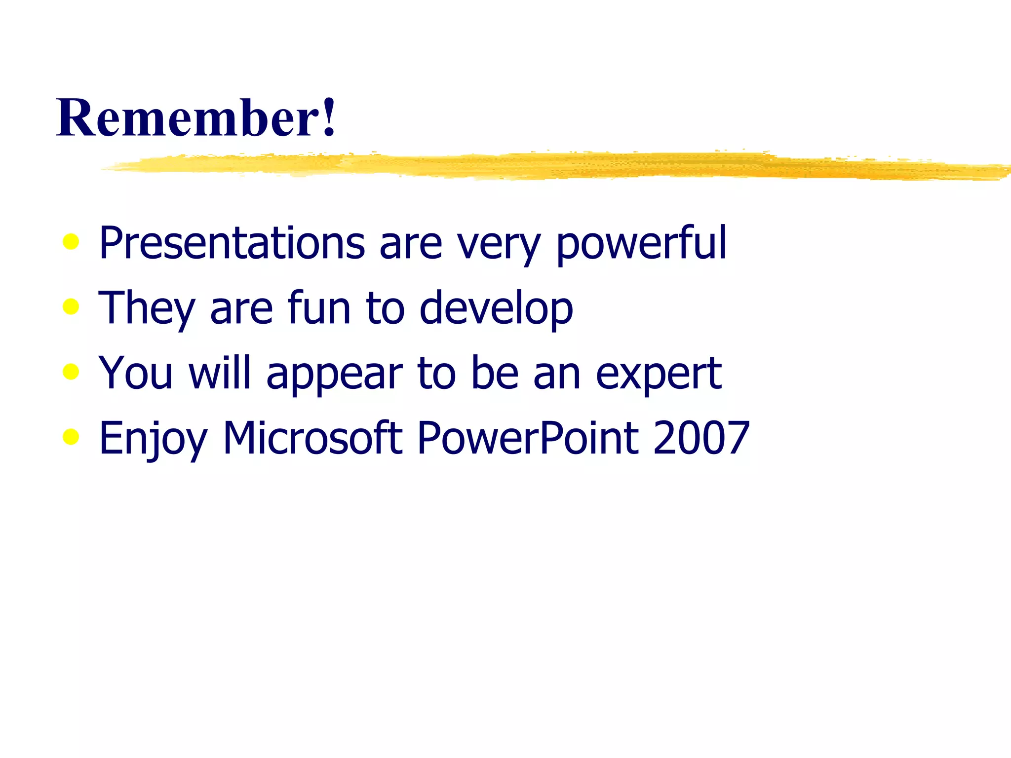 Remember! Presentations are very powerful  They are fun to develop  You will appear to be an expert  Enjoy Microsoft PowerPoint 2007 