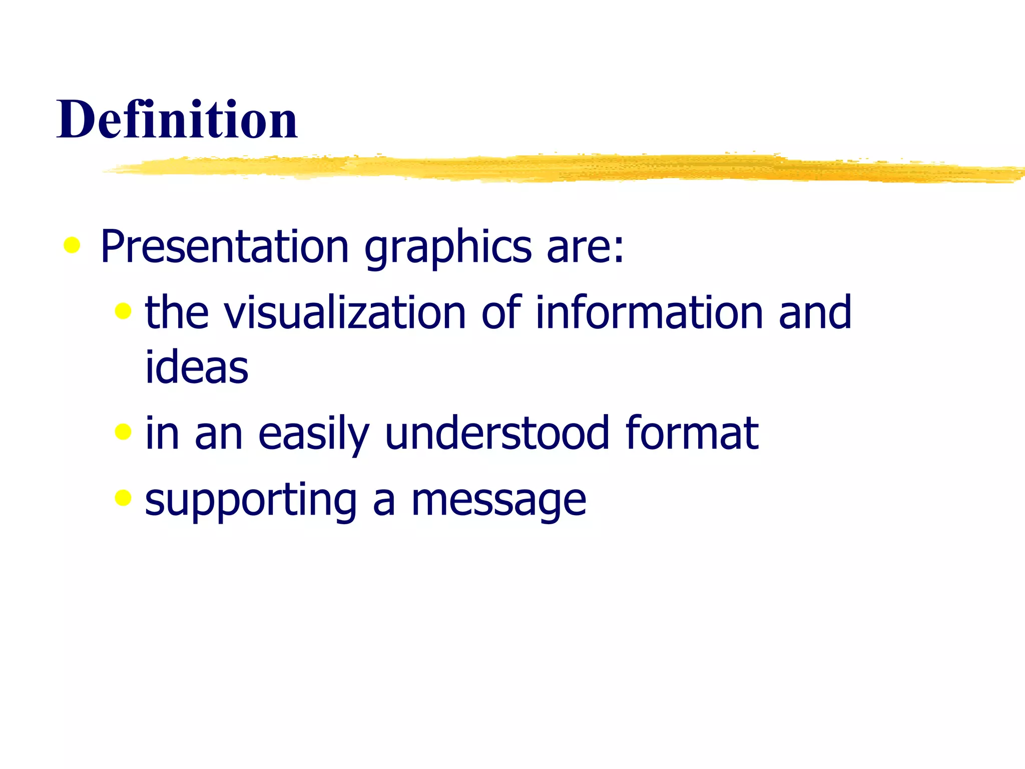 Definition Presentation graphics are:  the visualization of information and ideas in an easily understood format supporting a message 