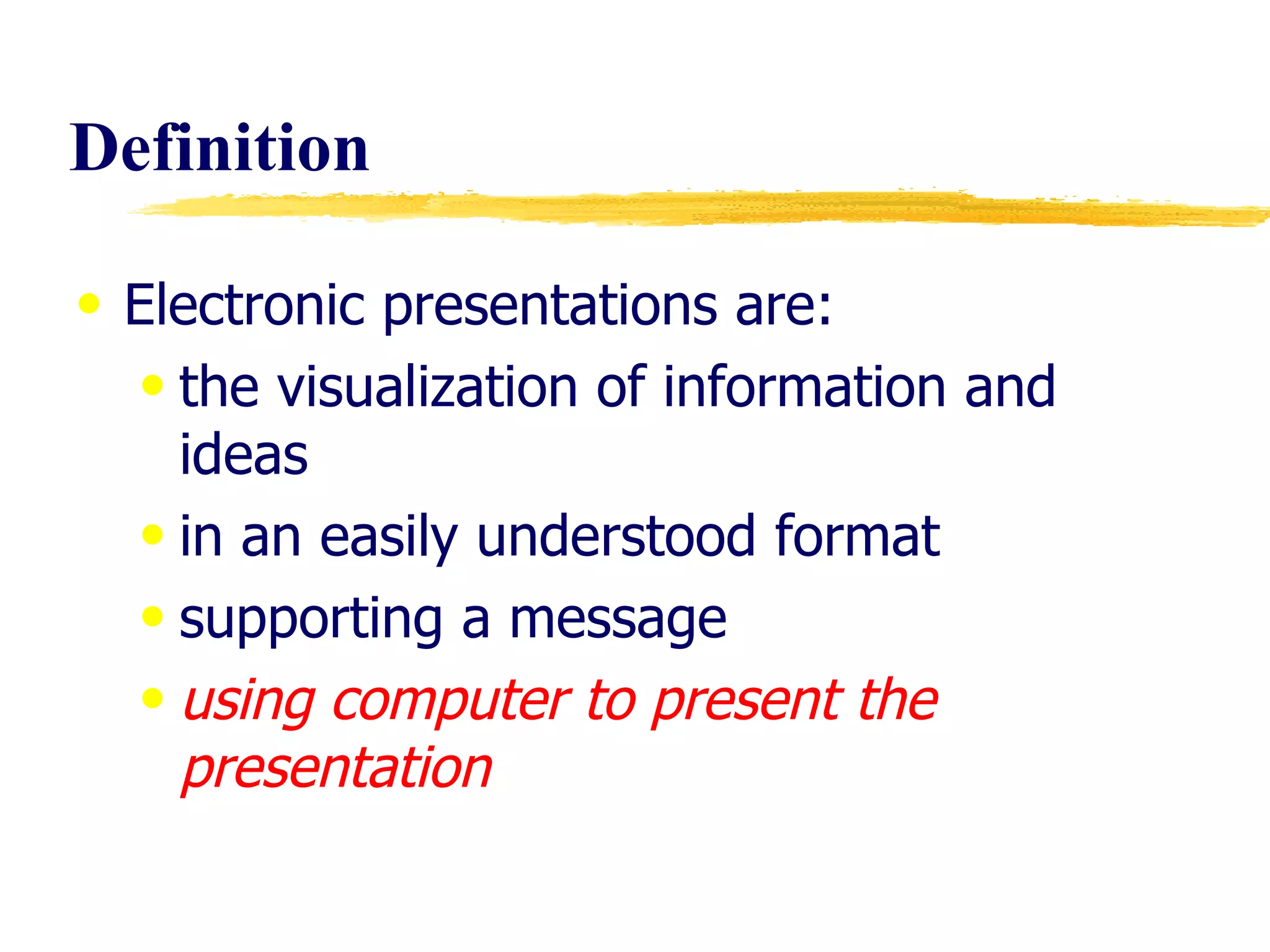 Definition Electronic presentations are:  the visualization of information and ideas in an easily understood format supporting a message using computer to present the presentation 
