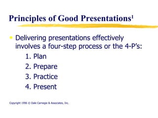 Principles of Good Presentations 1 Delivering presentations effectively involves a four-step process or the 4-P’s:  1. Plan 2. Prepare 3. Practice 4. Present Copyright 1996 © Dale Carnegie & Associates, Inc. 