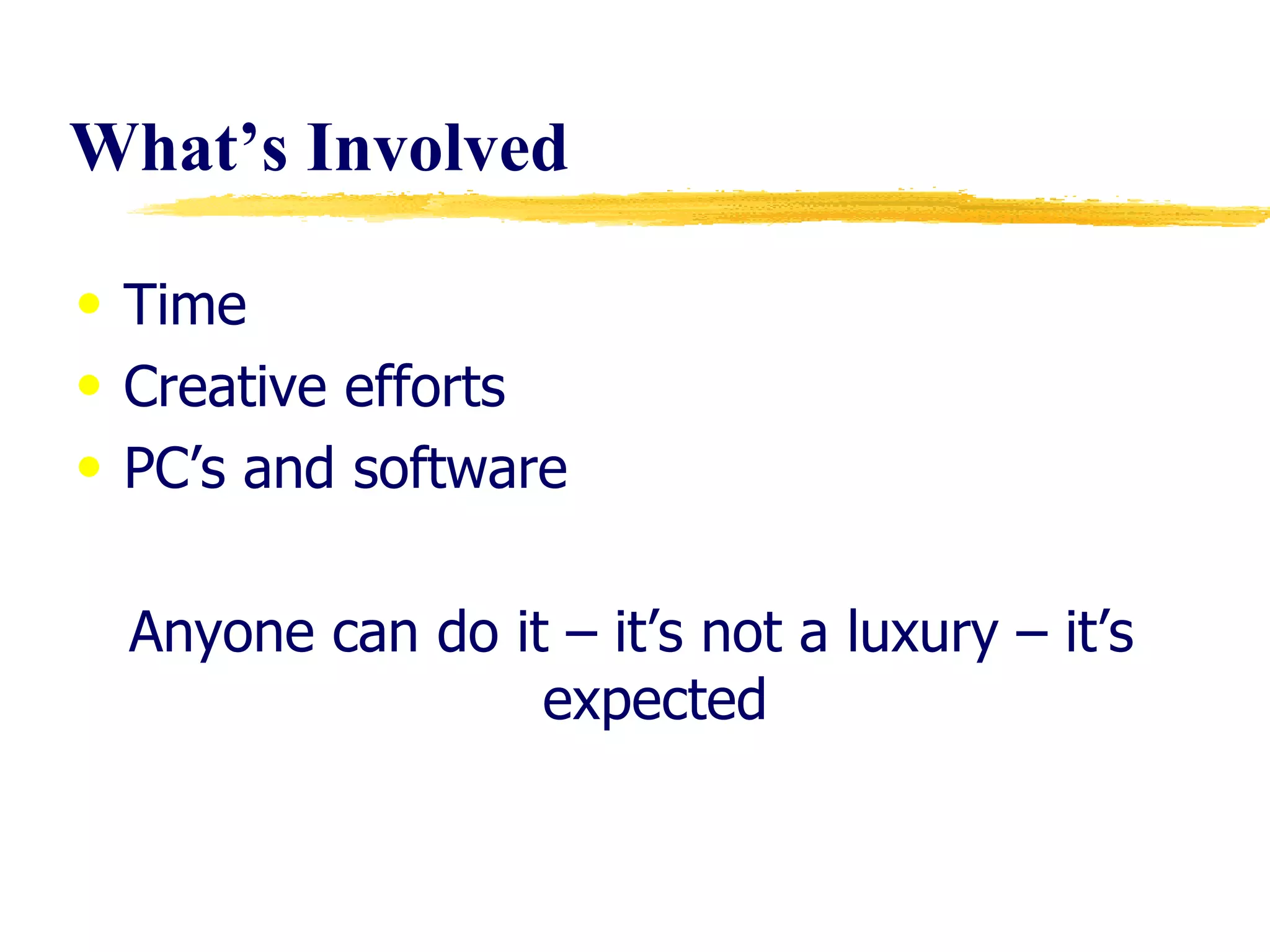 What’s Involved Time  Creative efforts PC’s and software  Anyone can do it – it’s not a luxury – it’s expected 