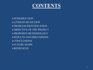 CONTENTS
INTRODUCTION
LITERATURE REVIEW
PROBLEM IDENTIFICATION
OBJECTIVE OF THE PROJECT
PROPOSED METHODOLOGY
RESULTS AND DISCUSSIONS
CONCLUSIONS
FUTURE SCOPE
REFRENCES
1
 