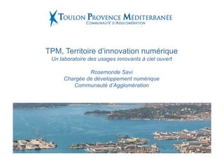 TPM, Territoire d’innovation numérique
 Un laboratoire des usages innovants à ciel ouvert

               Rosemonde Savi
      Chargée de développement numérique
         Communauté d’Agglomération
 