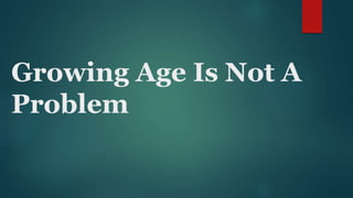 Growing Age Is Not A
Problem
 