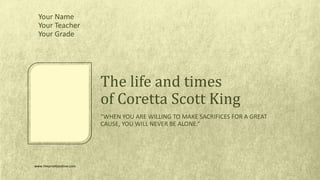 “WHEN YOU ARE WILLING TO MAKE SACRIFICES FOR A GREAT
CAUSE, YOU WILL NEVER BE ALONE.”
The life and times
of Coretta Scott King
Your Name
Your Teacher
Your Grade
www.theproofpositive.com
 