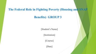 The Federal Role in Fighting Poverty (Housing and SNAP
Benefits) GROUP 3
[Student’s Name]
[Institution]
[Course]
[Date]
 