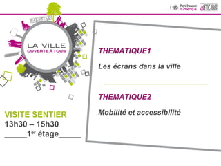 THEMATIQUE1 Les écrans dans la ville __________________________________ VISITE SENTIER 13h30 – 15h30 _____1 er  étage_____ THEMATIQUE2 Mobilité et accessibilité 