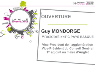 OUVERTURE _______________ Guy MONDORGE Président  aNTIC PAYS BASQUE Vice-Président de l’agglomération Vice-Président du Conseil Général 1 er  adjoint au maire d’Anglet 