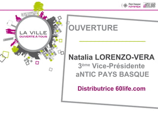 OUVERTURE _______________ Natalia LORENZO-VERA 3 ème  Vice-Présidente  aNTIC PAYS BASQUE Distributrice 60life.com  