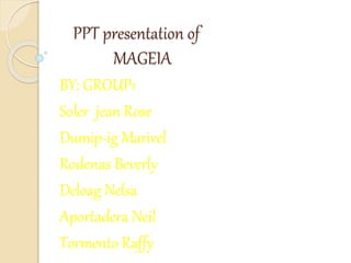 PPT presentation of
MAGEIA
BY: GROUP1
Soler jean Rose
Dumip-ig Marivel
Rodenas Beverly
Deloag Nelsa
Aportadera Neil
Tormento Raffy
 