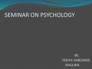 SEMINAR ON PSYCHOLOGY
BY,
TEENA VARGHESE
ENGLISH.
 
