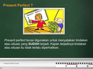 Present Perfect ?
Present perfect tense digunakan untuk menyatakan tindakan
atau situasi yang SUDAH terjadi. Kapan terjadinya tindakan
atau situasi itu tidak terlalu diperhatikan.
Present Perfect Tense
 