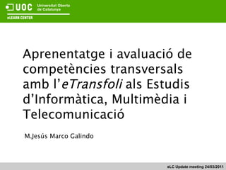 Aprenentatge i avaluació de competències transversals amb l’ eTransfoli  als Estudis d’Informàtica, Multimèdia i Telecomunicació M.Jesús Marco Galindo eLC Update meeting 24/03/2011 
