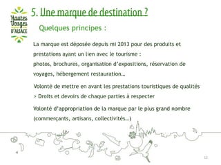 Quelques principes :
La marque est déposée depuis mi 2013 pour des produits et
prestations ayant un lien avec le tourisme :
photos, brochures, organisation d’expositions, réservation de

voyages, hébergement restauration…
Volonté de mettre en avant les prestations touristiques de qualités
> Droits et devoirs de chaque parties à respecter
Volonté d’appropriation de la marque par le plus grand nombre
(commerçants, artisans, collectivités…)

12

 