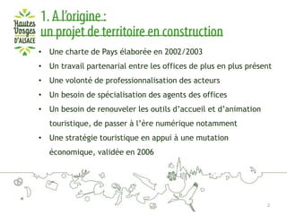 • Une charte de Pays élaborée en 2002/2003
• Un travail partenarial entre les offices de plus en plus présent
• Une volonté de professionnalisation des acteurs
• Un besoin de spécialisation des agents des offices
• Un besoin de renouveler les outils d’accueil et d’animation
touristique, de passer à l’ère numérique notamment
• Une stratégie touristique en appui à une mutation

économique, validée en 2006

2

 