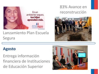 83% Avance en
                              reconstrucción



Lanzamiento Plan Escuela
Segura

Agosto
Entrega información
financiera de Instituciones
de Educación Superior
 