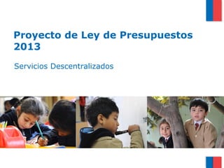 Proyecto de Ley de Presupuestos
2013
Servicios Descentralizados
 