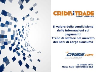 13 Giugno 2012
Marco Preti- CEO CRIBIS D&B
Il valore della condivisione
delle informazioni sui
pagamenti:
Trend di settore nel mercato
dei Beni di Largo Consumo
 