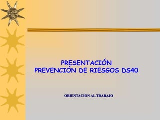 ORIENTACION AL TRABAJO
PRESENTACIÓN
PREVENCIÓN DE RIESGOS DS40
 