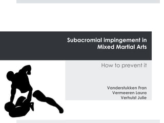 Subacromial impingement in Mixed Martial Arts 
How to prevent it 
Vanderstukken Fran Vermeeren Laura Verhulst Julie  