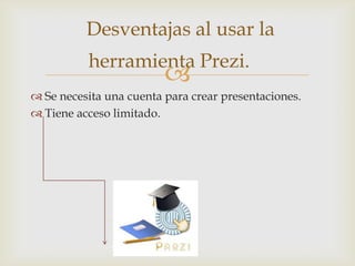 Desventajas al usar la
          herramienta Prezi.
                         
 Se necesita una cuenta para crear presentaciones.
 Tiene acceso limitado.
 