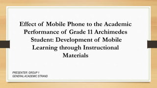 Effect of Mobile Phone to the Academic
Performance of Grade 11 Archimedes
Student: Development of Mobile
Learning through Instructional
Materials
PRESENTER: GROUP 1
GENERALACADEMIC STRAND
 