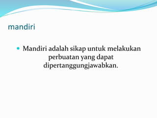 mandiri
 Mandiri adalah sikap untuk melakukan
perbuatan yang dapat
dipertanggungjawabkan.
 
