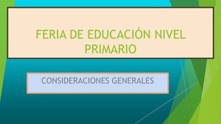 FERIA DE EDUCACIÓN NIVEL
PRIMARIO
CONSIDERACIONES GENERALES
 