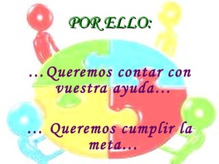 POR ELLO: … Queremos contar con vuestra ayuda… …  Queremos cumplir la meta… 