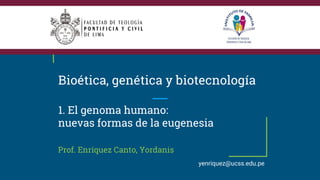 Bioética, genética y biotecnología
1. El genoma humano:
nuevas formas de la eugenesia
Prof. Enríquez Canto, Yordanis
yenriquez@ucss.edu.pe
 