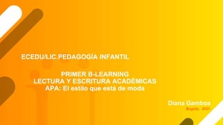 PRIMER B-LEARNING
LECTURA Y ESCRITURA ACADÉMICAS
APA: El estilo que está de moda
Diana Gamboa
ECEDU/LIC.PEDAGOGÍA INFANTIL
Bogotá, 2021
 