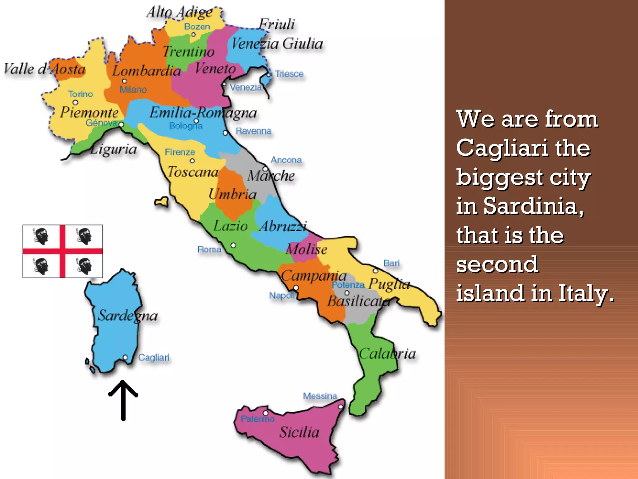 We are from Cagliari the biggest city in Sardinia , that is the second island in Italy.