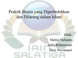 Praktik Bisnis yang Diperbolehkan
dan Dilarang dalam Islam
Oleh:
Helmi Yulianto
Salis Rahmawati
Desi Novitasari
 