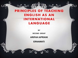 PRINCIPLES OF TEACHING
ENGLISH AS AN
INTERNATIONAL
LANGUAGE
BY
SECOND GROUP
ARIFAH APRIANI
ERNAWATI
 