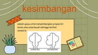 kesimbangan
adalah upaya untuk menyeimbangkan proposi kiri
kanan, atau atas bawah sehingga terlihat
simestris.
 
