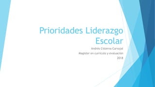 Prioridades Liderazgo
Escolar
Andrés Cisterna Carvajal
Magister en currículo y evaluación
2018
 