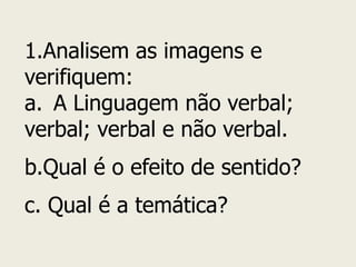 1.Analisem as imagens e verifiquem: 
a.A Linguagem não verbal; verbal; verbal e não verbal. b.Qual é o efeito de sentido? c. Qual é a temática?  